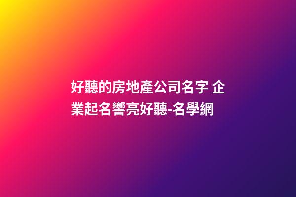 好聽的房地產公司名字 企業起名響亮好聽-名學網-第1張-公司起名-玄機派